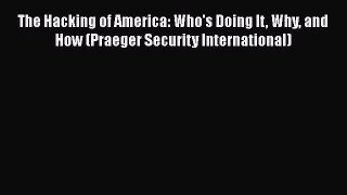 [PDF Download] The Hacking of America: Who's Doing It Why and How (Praeger Security International)