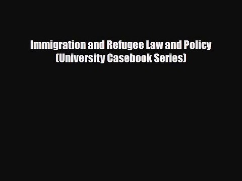 [PDF Download] Immigration and Refugee Law and Policy (University Casebook Series) [Download]