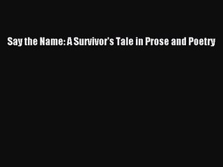 [PDF Download] Say the Name: A Survivor's Tale in Prose and Poetry [Download] Full Ebook