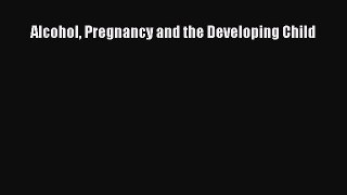 [PDF Download] Alcohol Pregnancy and the Developing Child [Download] Full Ebook