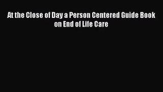 [PDF Download] At the Close of Day a Person Centered Guide Book on End of Life Care [Download]