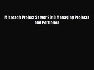 Download Video: [PDF Download] Microsoft Project Server 2013 Managing Projects and Portfolios [Download] Full