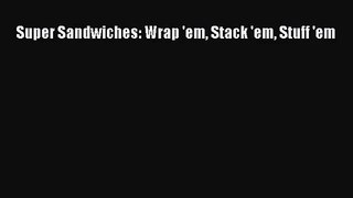 [PDF Download] Super Sandwiches: Wrap 'em Stack 'em Stuff 'em [Read] Full Ebook