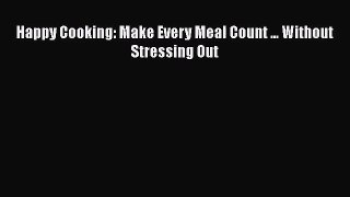 [PDF Download] Happy Cooking: Make Every Meal Count ... Without Stressing Out [PDF] Online