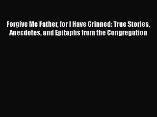 [PDF Download] Forgive Me Father for I Have Grinned: True Stories Anecdotes and Epitaphs from