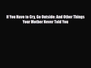 [PDF Download] If You Have to Cry Go Outside: And Other Things Your Mother Never Told You [Download]