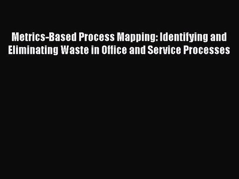 [PDF Download] Metrics-Based Process Mapping: Identifying and Eliminating Waste in Office and