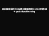 [PDF Download] Overcoming Organizational Defenses: Facilitating Organizational Learning [Read]