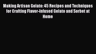 Read Making Artisan Gelato: 45 Recipes and Techniques for Crafting Flavor-Infused Gelato and