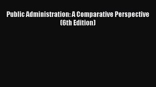 [PDF Download] Public Administration: A Comparative Perspective (6th Edition) [Download] Full
