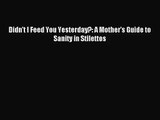 [PDF Download] Didn't I Feed You Yesterday?: A Mother's Guide to Sanity in Stilettos [Download]