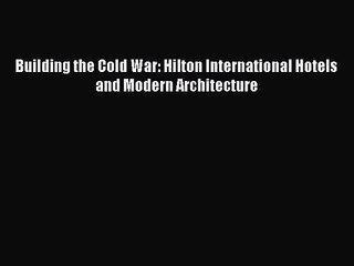 [PDF Download] Building the Cold War: Hilton International Hotels and Modern Architecture [Download]