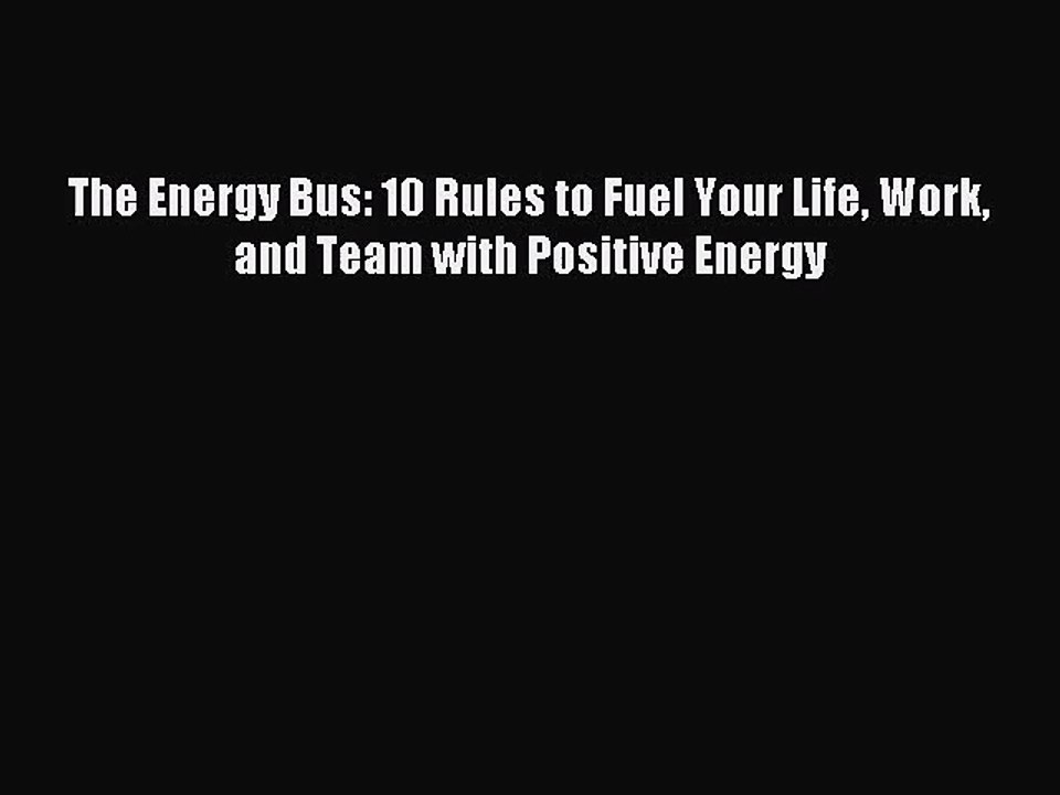 [PDF Download] The Energy Bus: 10 Rules to Fuel Your Life Work and Team with Positive Energy