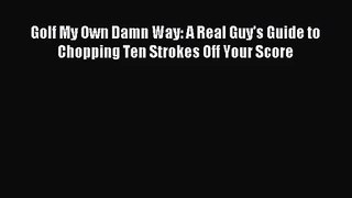 [PDF Download] Golf My Own Damn Way: A Real Guy's Guide to Chopping Ten Strokes Off Your Score