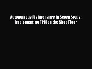 [PDF Download] Autonomous Maintenance in Seven Steps: Implementing TPM on the Shop Floor [PDF]