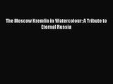 [PDF Download] The Moscow Kremlin in Watercolour: A Tribute to Eternal Russia [Read] Full Ebook