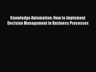 [PDF Download] Knowledge Automation: How to Implement Decision Management in Business Processes