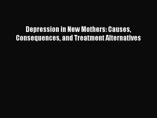 [PDF Download] Depression in New Mothers: Causes Consequences and Treatment Alternatives [Read]