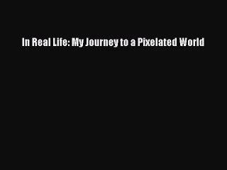 [PDF Download] In Real Life: My Journey to a Pixelated World [Download] Online