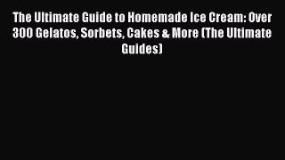 Download The Ultimate Guide to Homemade Ice Cream: Over 300 Gelatos Sorbets Cakes & More (The