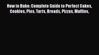 Download How to Bake: Complete Guide to Perfect Cakes Cookies Pies Tarts Breads Pizzas Muffins