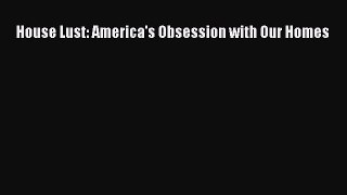 [PDF Download] House Lust: America's Obsession with Our Homes [Read] Full Ebook