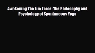 PDF Download Awakening The Life Force: The Philosophy and Psychology of Spontaneous Yoga Read