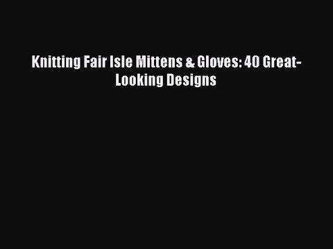 [PDF Download] Knitting Fair Isle Mittens & Gloves: 40 Great-Looking Designs [PDF] Online