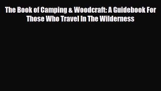 [PDF Download] The Book of Camping & Woodcraft: A Guidebook For Those Who Travel In The Wilderness