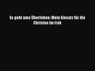 [PDF Download] Es geht ums Überleben: Mein Einsatz für die Christen im Irak [Read] Online