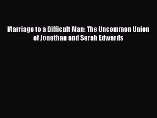 (PDF Download) Marriage to a Difficult Man: The Uncommon Union of Jonathan and Sarah Edwards