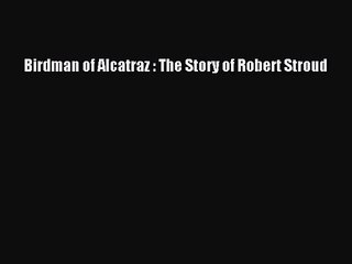 (PDF Download) Birdman of Alcatraz : The Story of Robert Stroud Download