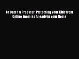 [PDF Download] To Catch a Predator: Protecting Your Kids from Online Enemies Already in Your