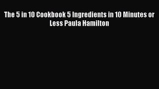 Read The 5 in 10 Cookbook 5 Ingredients in 10 Minutes or Less Paula Hamilton Ebook Free
