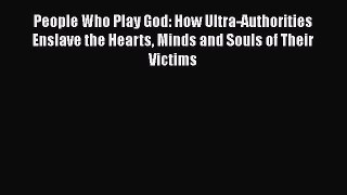 [PDF Download] People Who Play God: How Ultra-Authorities Enslave the Hearts Minds and Souls