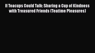Read If Teacups Could Talk: Sharing a Cup of Kindness with Treasured Friends (Teatime Pleasures)
