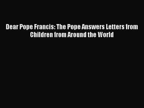 [PDF Download] Dear Pope Francis: The Pope Answers Letters from Children from Around the World