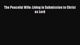 [PDF Download] The Peaceful Wife: Living in Submission to Christ as Lord [Read] Online