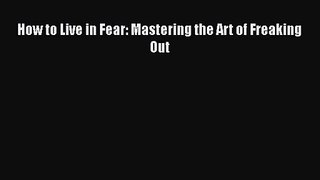[PDF Download] How to Live in Fear: Mastering the Art of Freaking Out [Read] Online