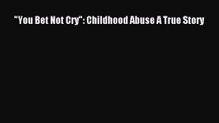 [PDF Download] You Bet Not Cry: Childhood Abuse A True Story [Read] Full Ebook