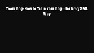[PDF Download] Team Dog: How to Train Your Dog--the Navy SEAL Way [Read] Full Ebook