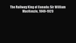 (PDF Download) The Railway King of Canada: Sir William MacKenzie 1849-1923 PDF