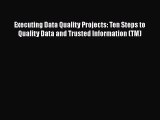 Executing Data Quality Projects: Ten Steps to Quality Data and Trusted Information (TM)  Free