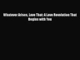 [PDF Download] Whatever Arises Love That: A Love Revolution That Begins with You [Read] Online