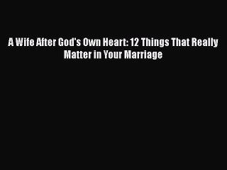 [PDF Download] A Wife After God's Own Heart: 12 Things That Really Matter in Your Marriage