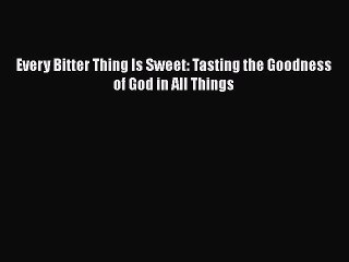 [PDF Download] Every Bitter Thing Is Sweet: Tasting the Goodness of God in All Things [PDF]