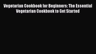 [PDF Download] Vegetarian Cookbook for Beginners: The Essential Vegetarian Cookbook to Get