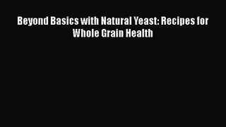 [PDF Download] Beyond Basics with Natural Yeast: Recipes for Whole Grain Health [Read] Online