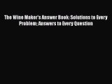 The Wine Maker's Answer Book: Solutions to Every Problem Answers to Every Question  Read Online