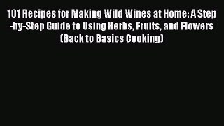 101 Recipes for Making Wild Wines at Home: A Step-by-Step Guide to Using Herbs Fruits and Flowers